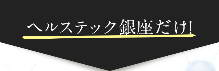 ヘルステック銀座だけ！