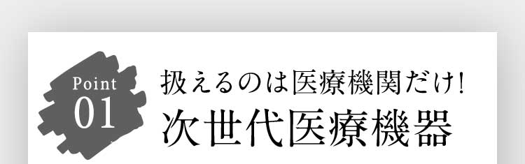 Point 01 扱えるのは医療機関だけ！次世代医療機器