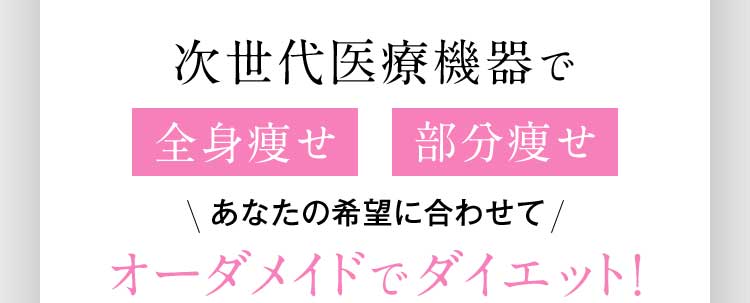 次世代医療機器で 全身痩せ 部分痩せ あなたの希望に合わせてオーダメイドでダイエット！