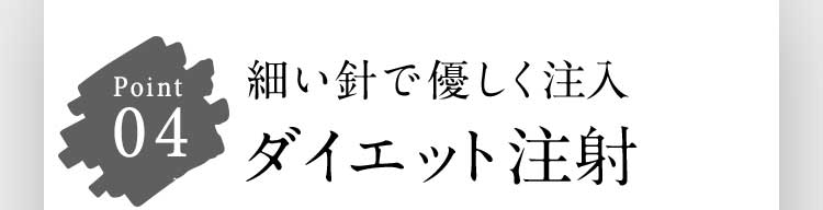 Point 04 細い針で優しく注入 ダイエット注射