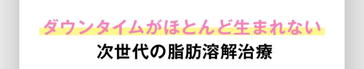 ダウンタイムがほとんど生まれない。次世代の脂肪溶解治療