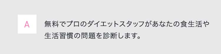 A無料でプロのダイエットスタッフがあなたの食生活や生活習慣の問題を診断します。