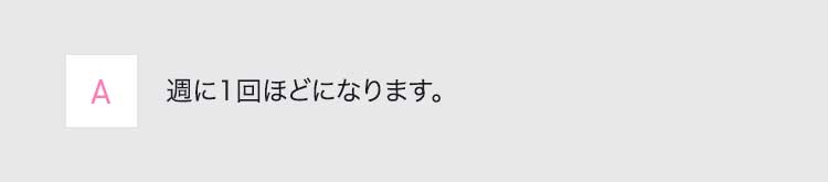 A週に1回ほどになります。