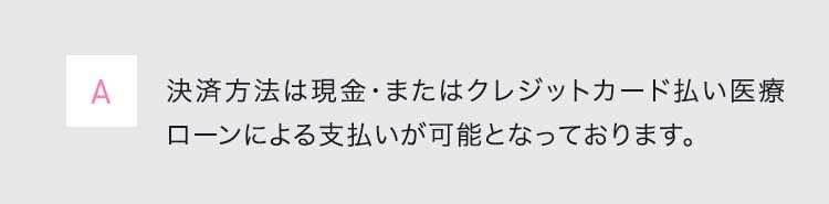 A決済方法は現金・またはクレジットカード払い医療ローンによる支払いが可能となっております。