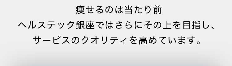 痩せるのは当たり前 ヘルステック銀座ではさらにその上を目指し、サービスのクオリティを高めています。