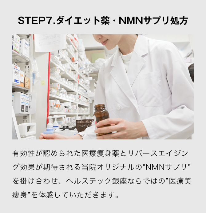 STEP7.ダイエット薬・NMNサプリ処方 有効性が認められた医療痩身薬とリバースエイジング効果が期待される当院オリジナルのNMNサプリを掛け合わせ、ヘルステック銀座ならではの医療美痩身を体感していただきます。