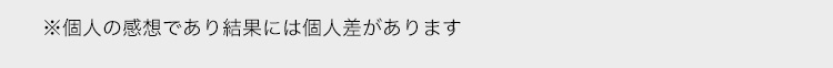 ※個人の感想であり結果には個人差があります