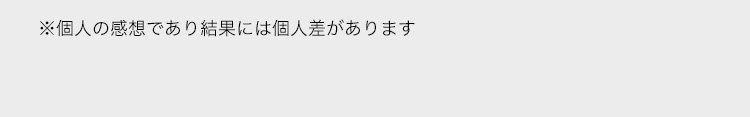 ※個人の感想であり結果には個人差があります